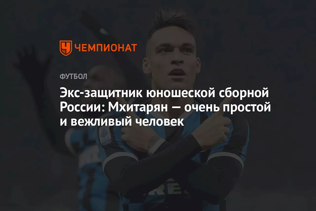 Экс-защитник юношеской сборной России: Мхитарян — очень простой и вежливый человек