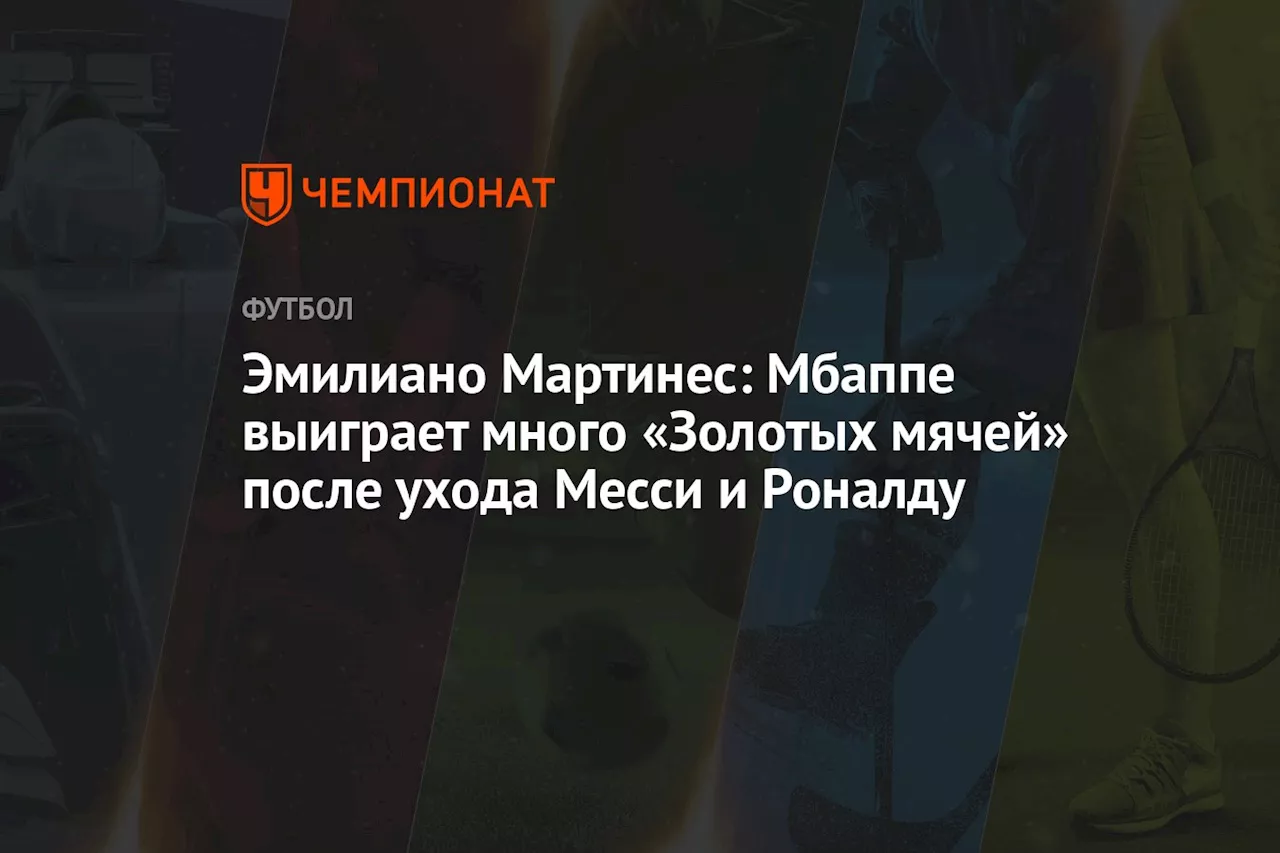 Эмилиано Мартинес: Мбаппе выиграет много «Золотых мячей» после ухода Месси и Роналду