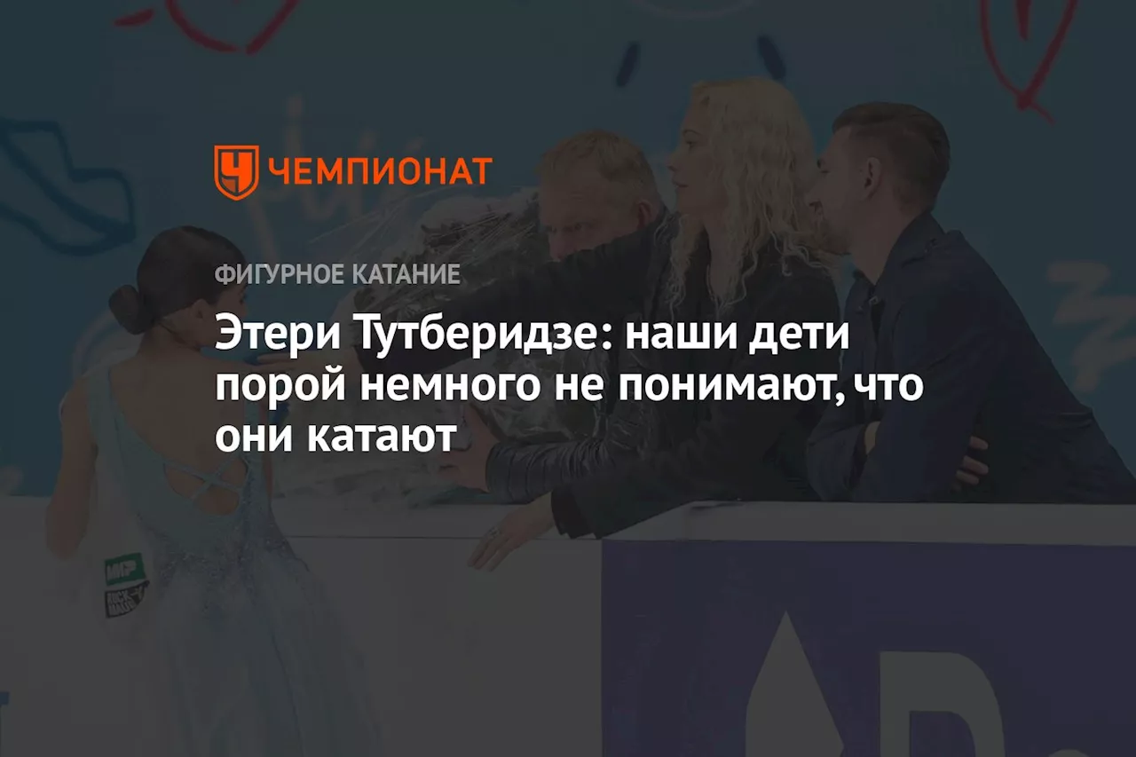 Этери Тутберидзе: наши дети порой немного не понимают, что они катают