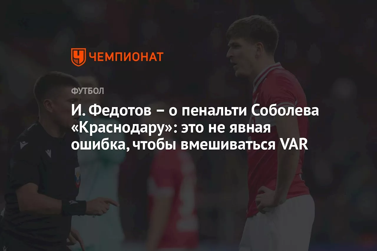 – о пенальти Соболева «Краснодару»: это не явная ошибка, чтобы вмешиваться VAR