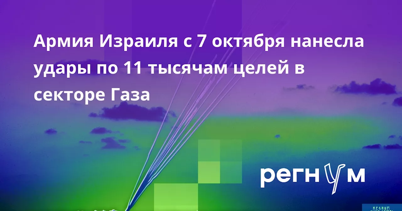 Армия Израиля с 7 октября нанесла удары по 11 тысячам целей в секторе Газа