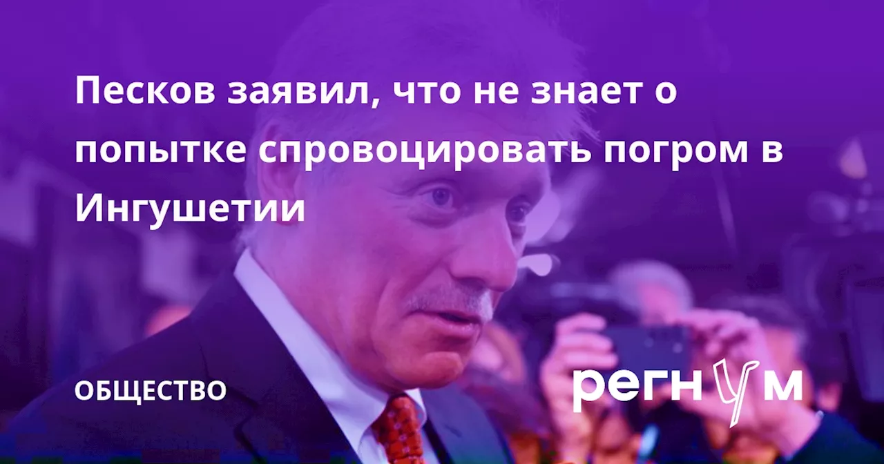 Песков заявил, что не знает о попытке спровоцировать погром в Ингушетии