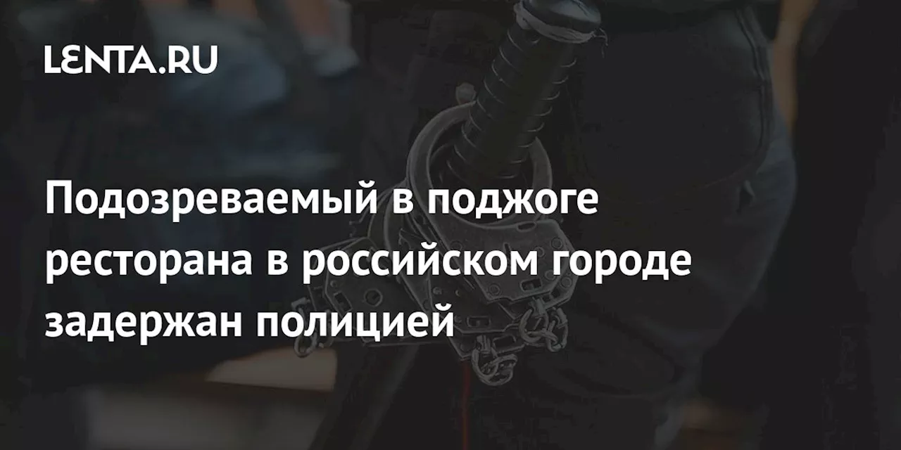 Подозреваемый в поджоге ресторана в российском городе задержан полицией