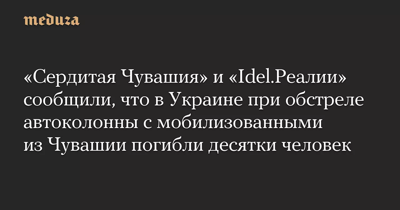 «Сердитая Чувашия» и «Idel.Реалии» сообщили, что в Украине при обстреле автоколонны с мобилизованными из Чувашии погибли десятки человек — Meduza