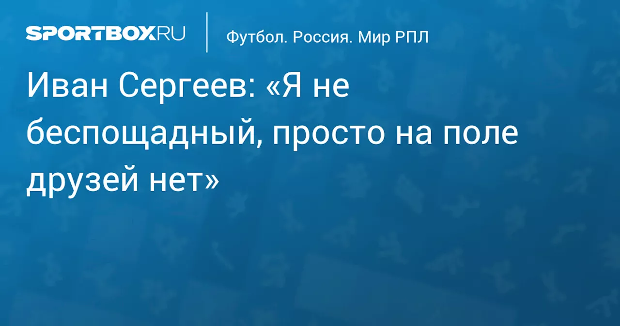 Иван Сергеев: «Я не беспощадный, просто на поле друзей нет»