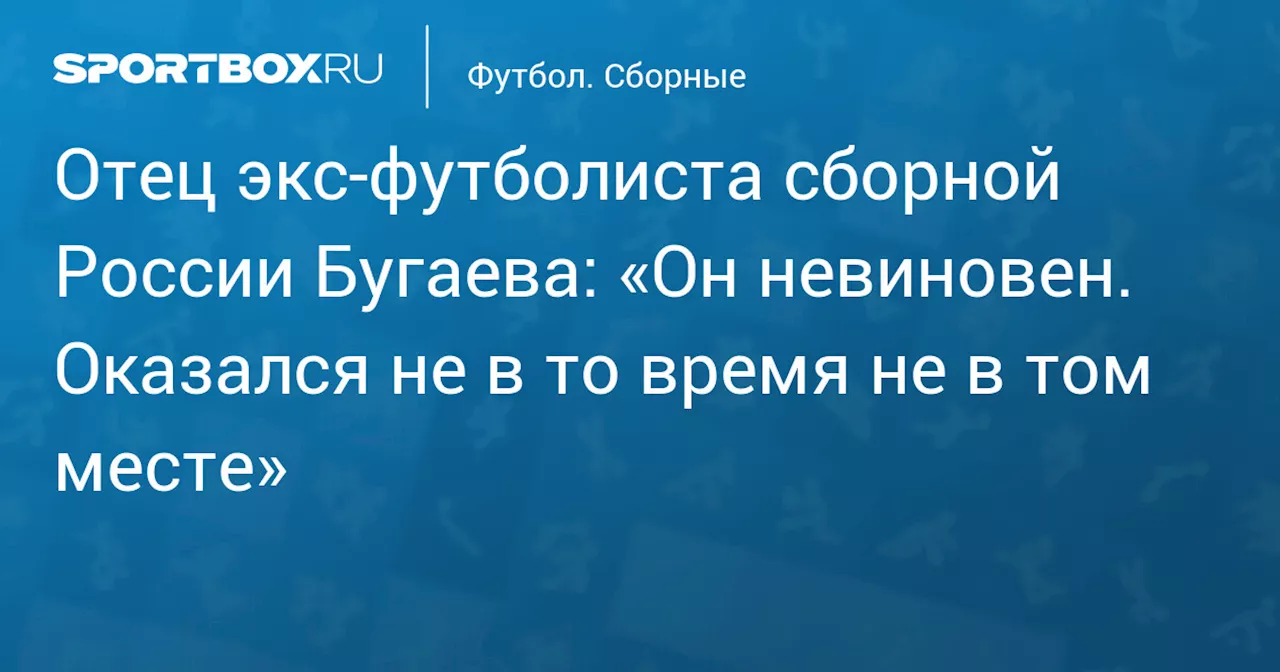 Отец экс‑футболиста сборной России Бугаева: «Он невиновен. Оказался не в то время не в том месте»