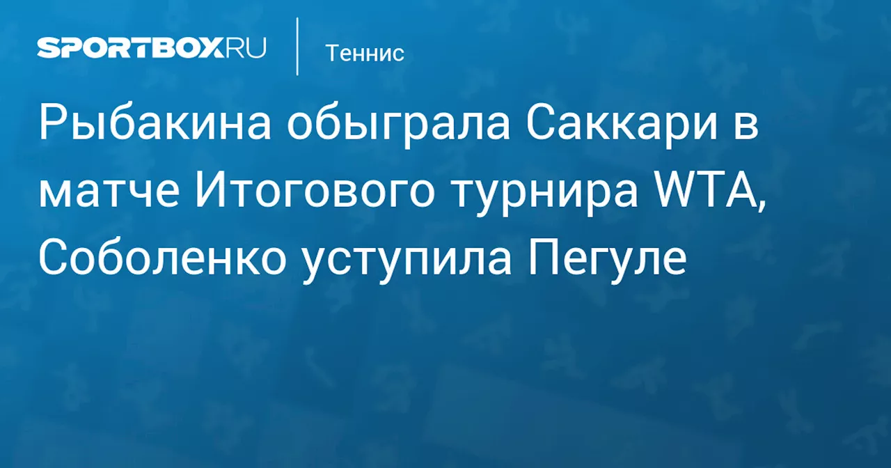 Рыбакина обыграла Саккари в матче Итогового турнира WTA, Соболенко уступила Пегуле