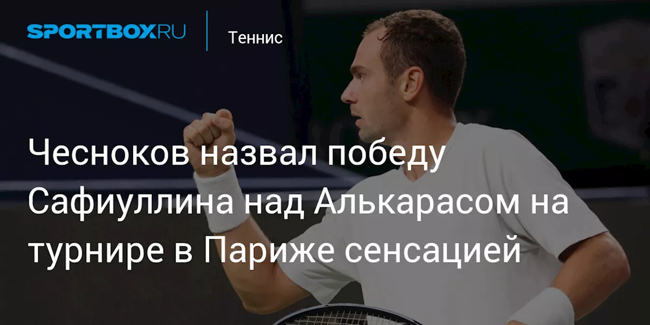 Чесноков назвал победу Сафиуллина над Алькарасом на турнире в Париже сенсацией