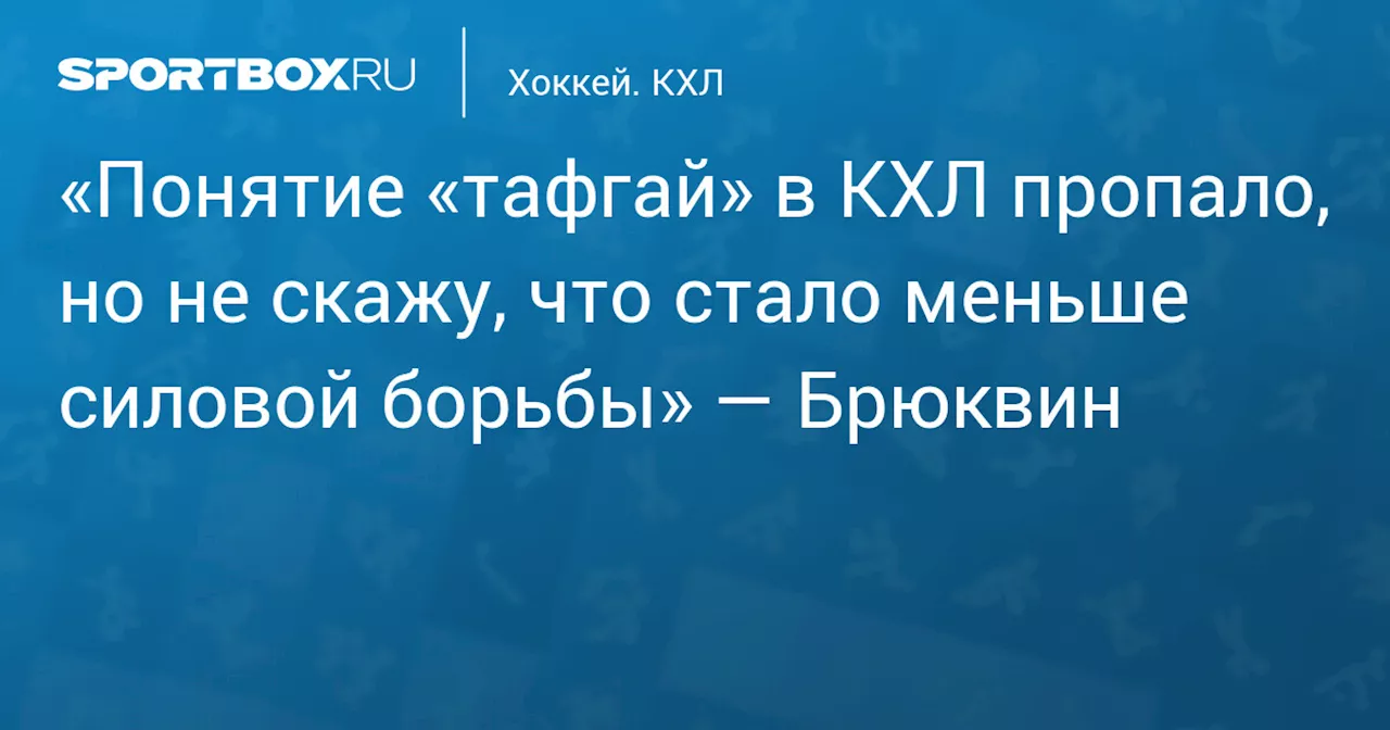 «Понятие «тафгай» в КХЛ пропало, но не скажу, что стало меньше силовой борьбы» — Брюквин