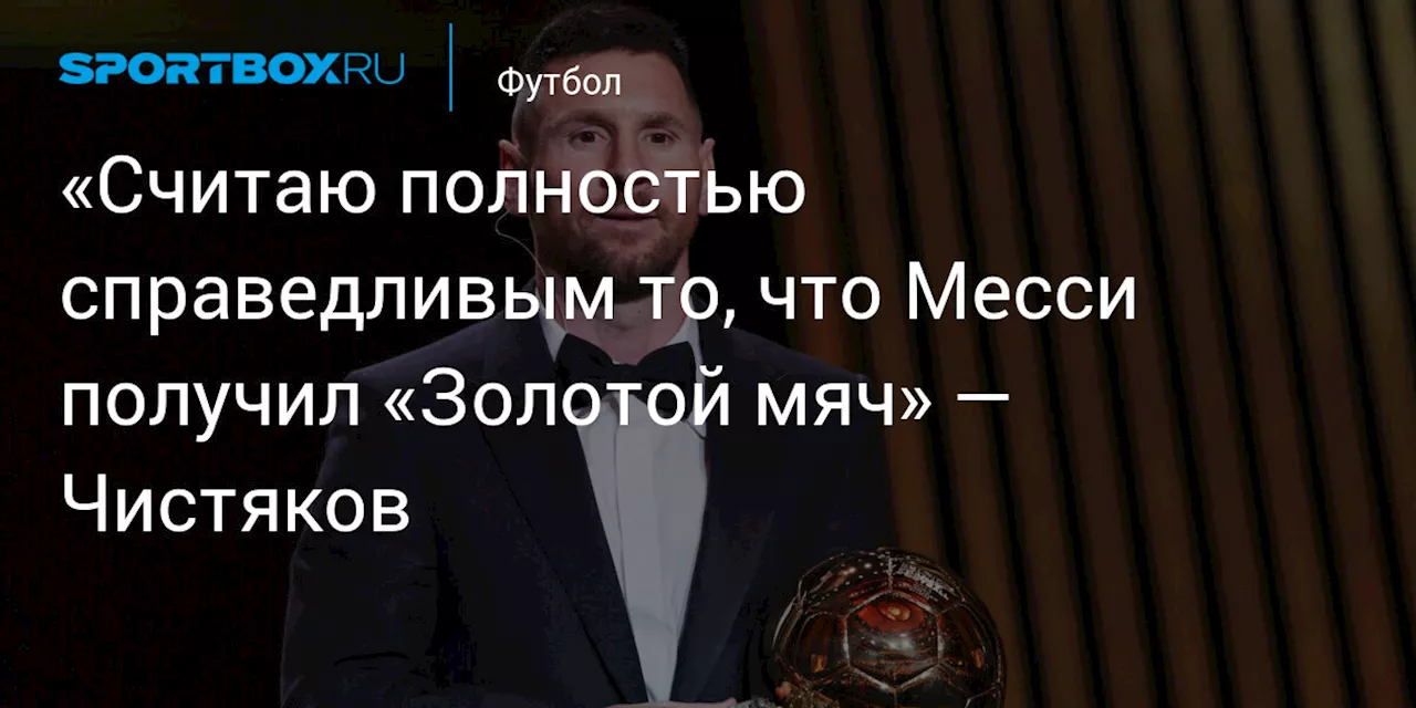 «Считаю полностью справедливым то, что Месси получил «Золотой мяч» — Чистяков