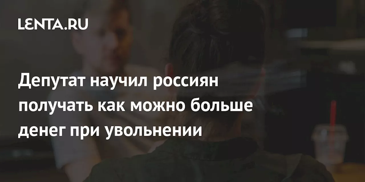 Депутат научил россиян получать как можно больше денег при увольнении