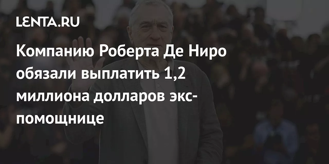 Нью-Йоркский суд обязал компанию Роберта Де Ниро выплатить 1,2 миллиона долларов экс-помощнице