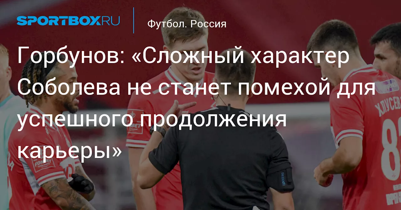 Первый тренер форварда «Спартака» Александра Соболева Александр Горбунов считает, что сложный характер футболиста не станет помехой для успешного продолжения спартаковской карьеры