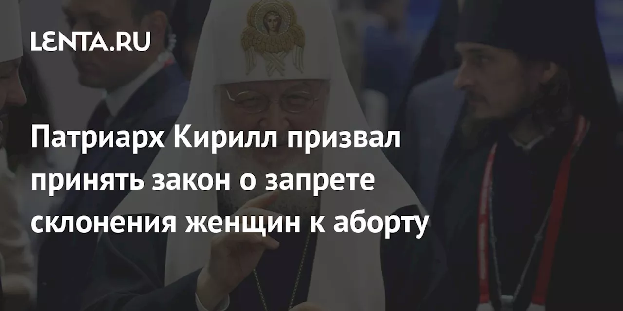 Патриарх Кирилл призвал принять закон о запрете склонения женщин к аборту