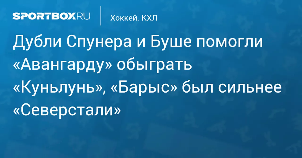 Дубли Спунера и Буше помогли «Авангарду» обыграть «Куньлунь», «Барыс» был сильнее «Северстали»