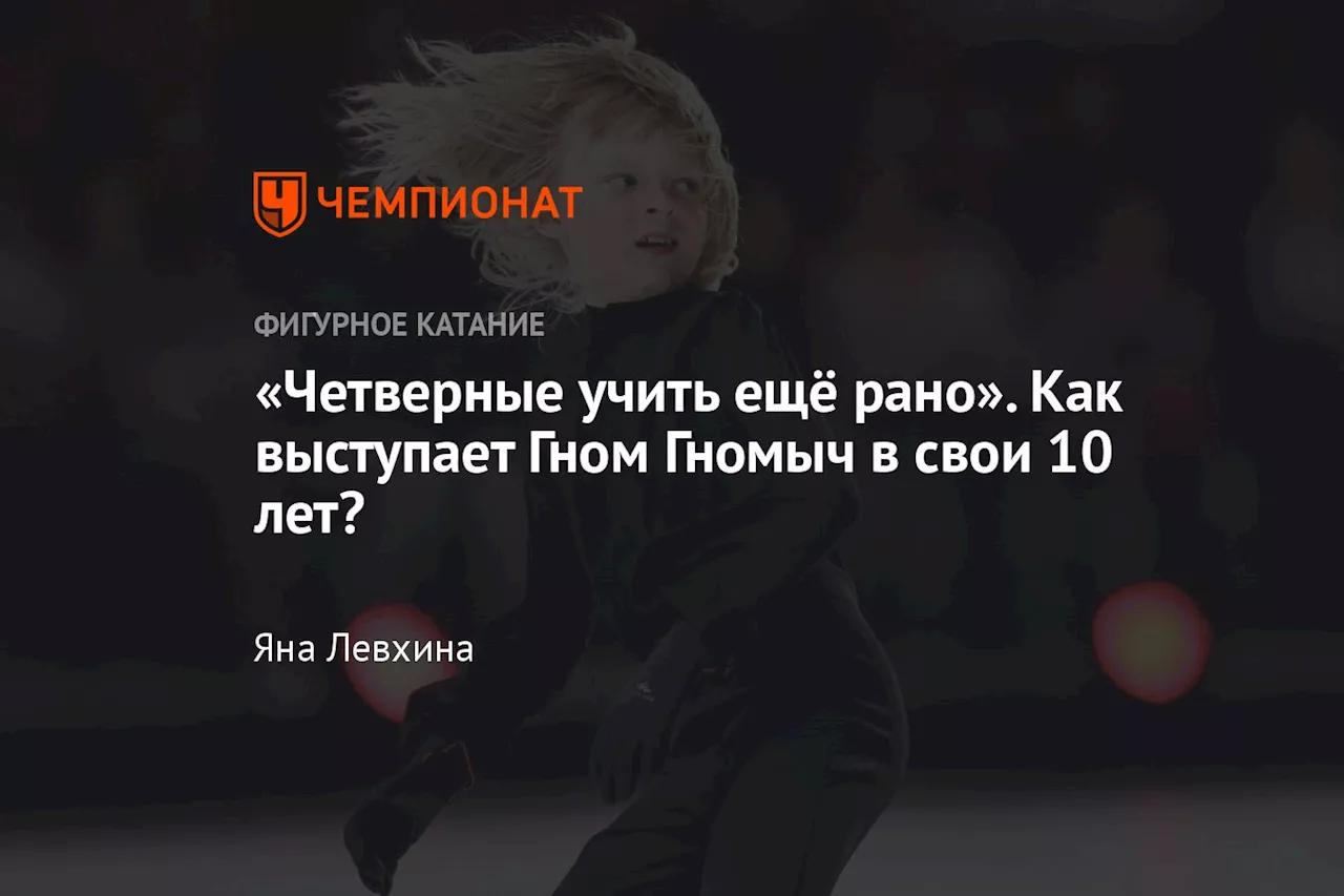 «Четверные учить ещё рано». Как выступает Гном Гномыч в свои 10 лет?