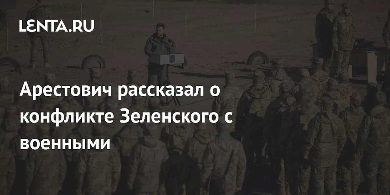 Арестович рассказал о конфликте Зеленского с военными