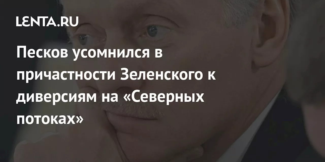 Песков усомнился в причастности Зеленского к диверсиям на «Северных потоках»