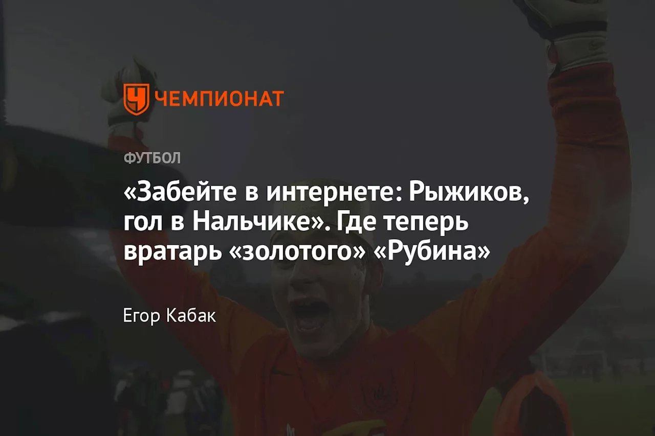 «Забейте в интернете: Рыжиков, гол в Нальчике». Где теперь вратарь «золотого» «Рубина»