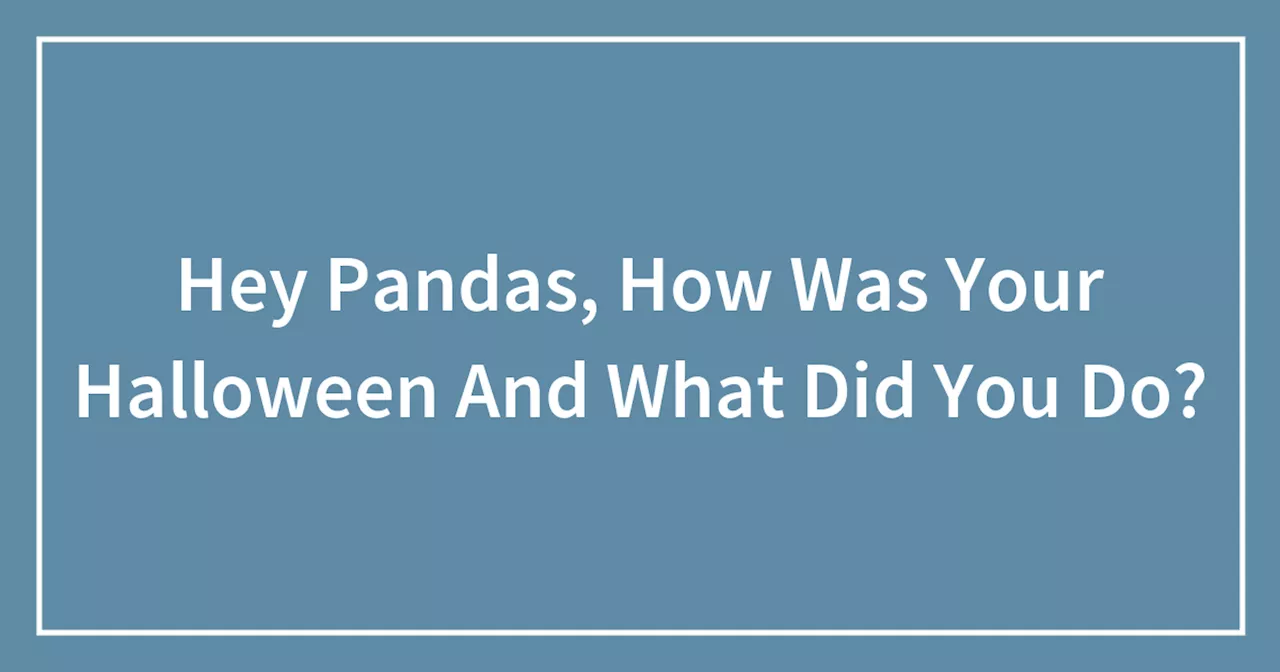Hey Pandas, How Was Your Halloween And What Did You Do?