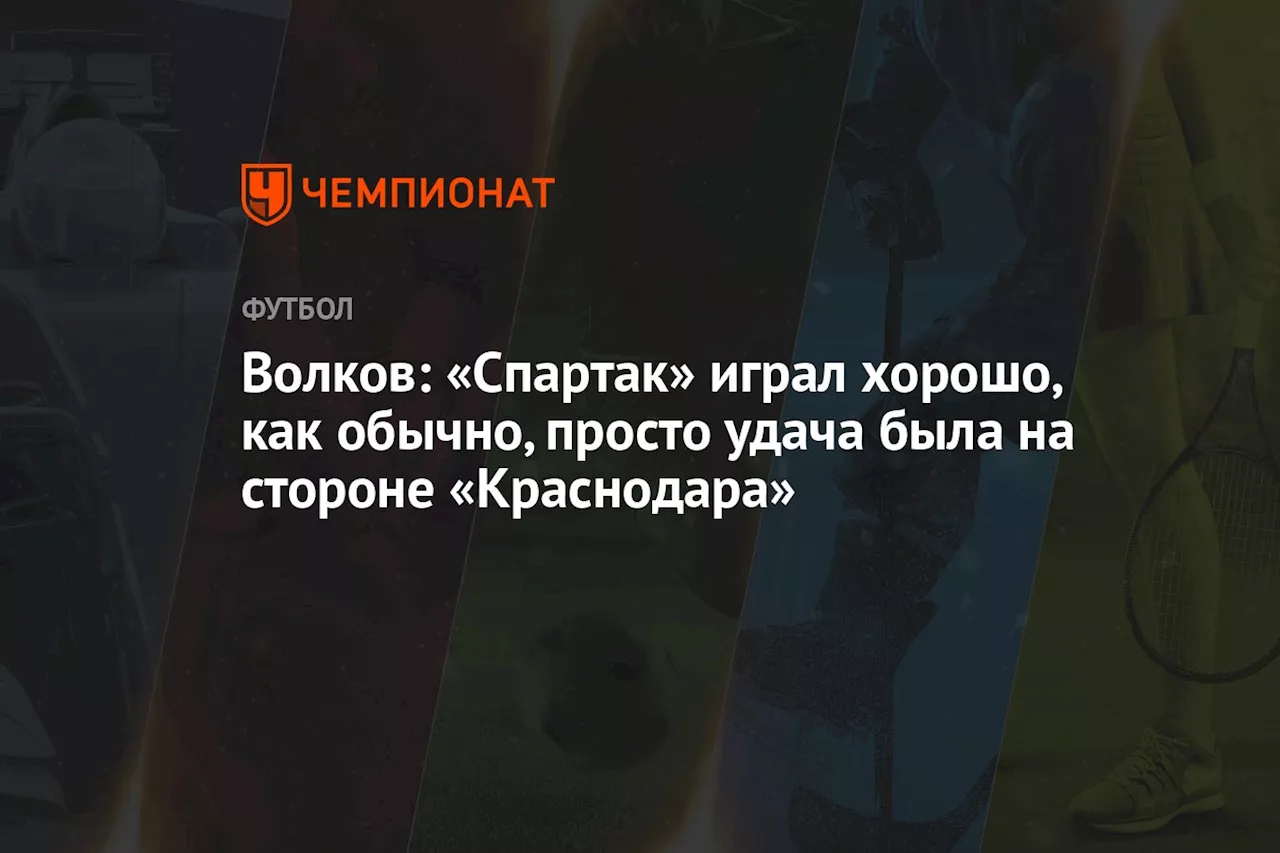 Волков: «Спартак» играл хорошо, как обычно, просто удача была на стороне «Краснодара»