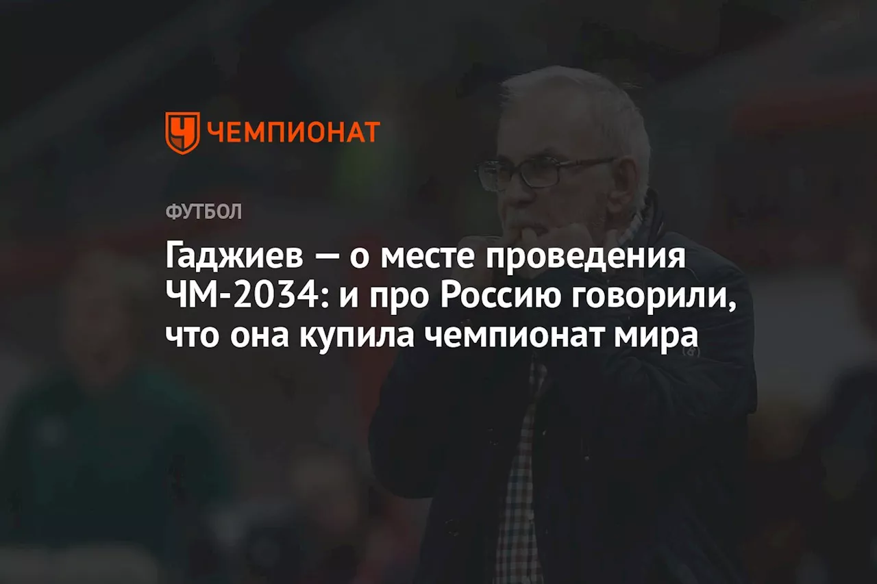 Гаджиев — о месте проведения ЧМ-2034: и про Россию говорили, что она купила чемпионат мира