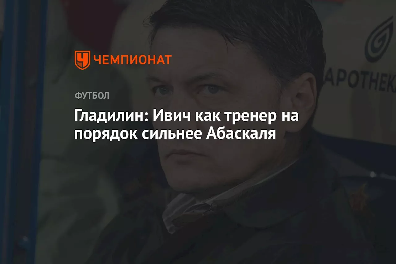 Гладилин: Ивич как тренер на порядок сильнее Абаскаля