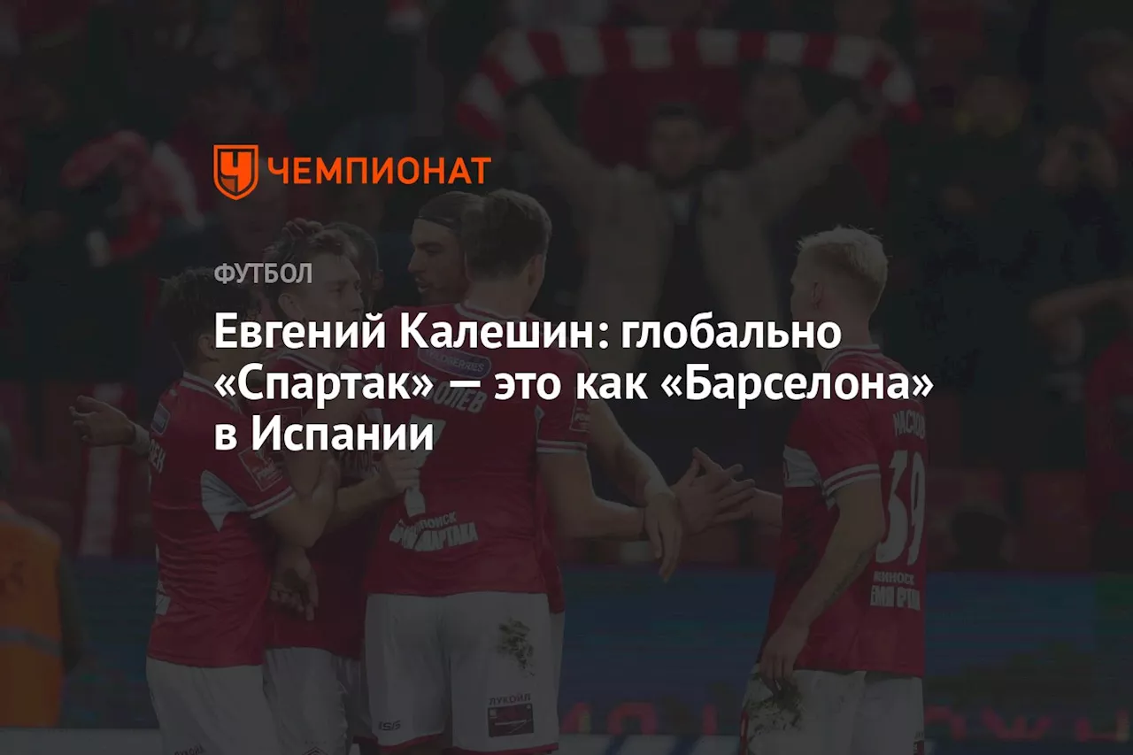 Евгений Калешин: глобально «Спартак» — это как «Барселона» в Испании