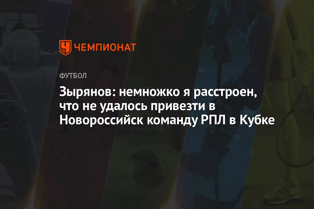 Зырянов: немножко я расстроен, что не удалось привезти в Новороссийск команду РПЛ в Кубке