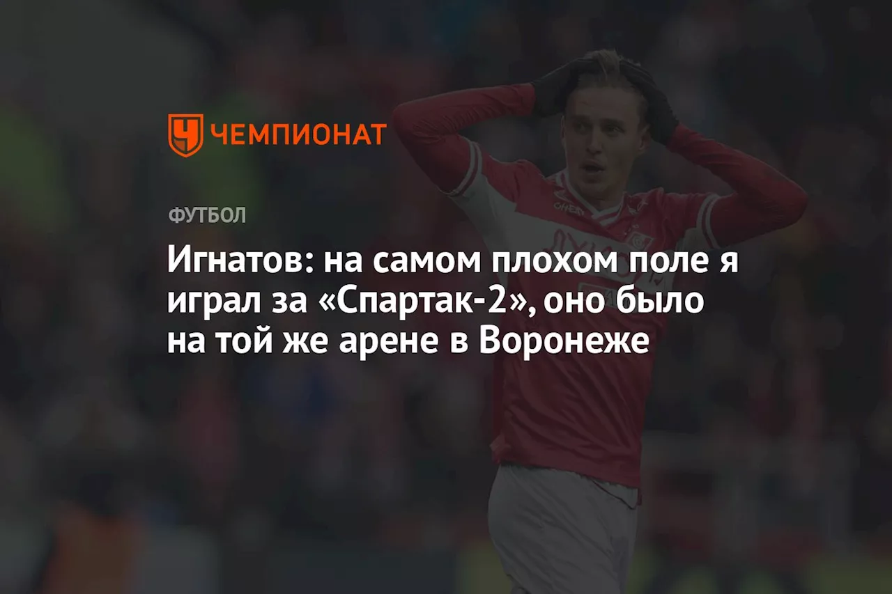 Игнатов: на самом плохом поле я играл за «Спартак-2», оно было на той же арене в Воронеже