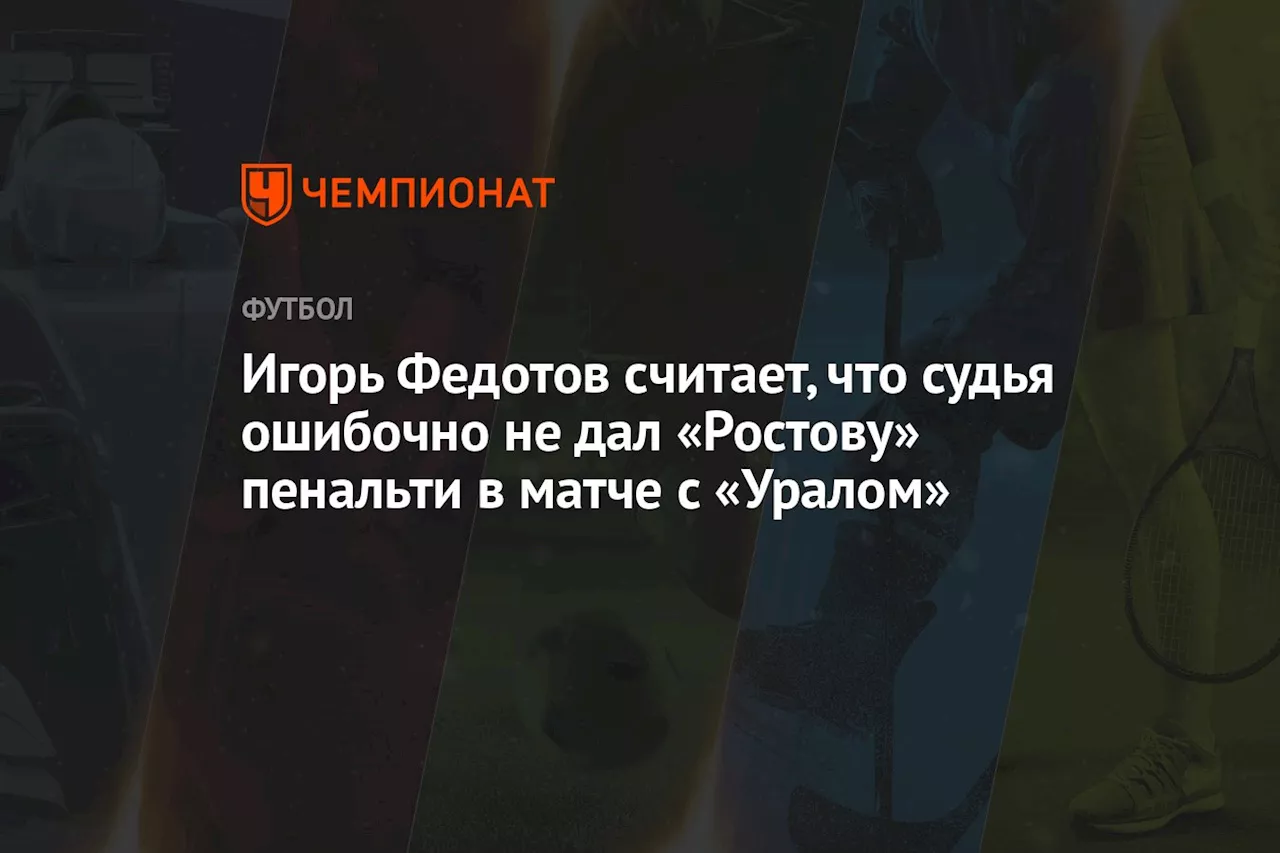 Игорь Федотов считает, что судья ошибочно не дал «Ростову» пенальти в матче с «Уралом»