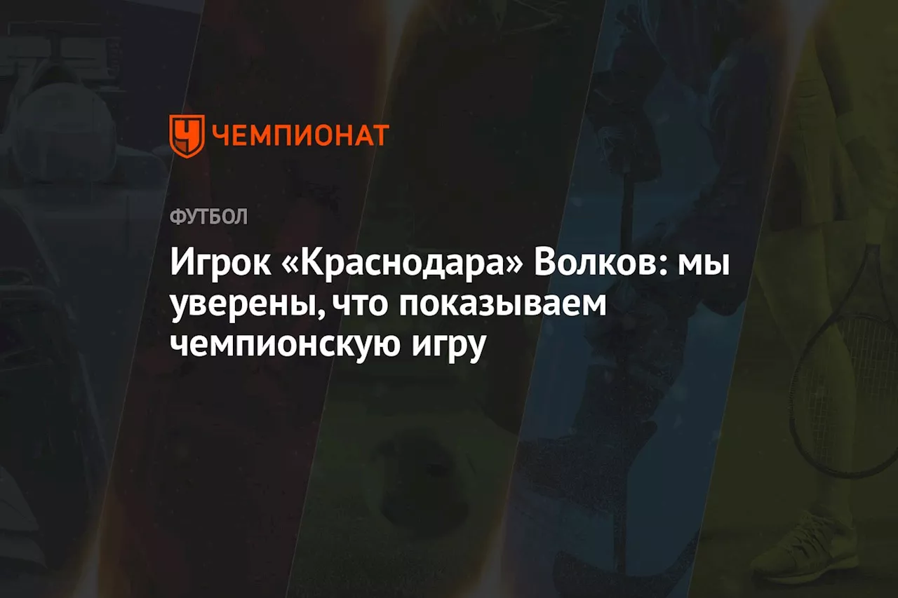 Игрок «Краснодара» Волков: мы уверены, что показываем чемпионскую игру