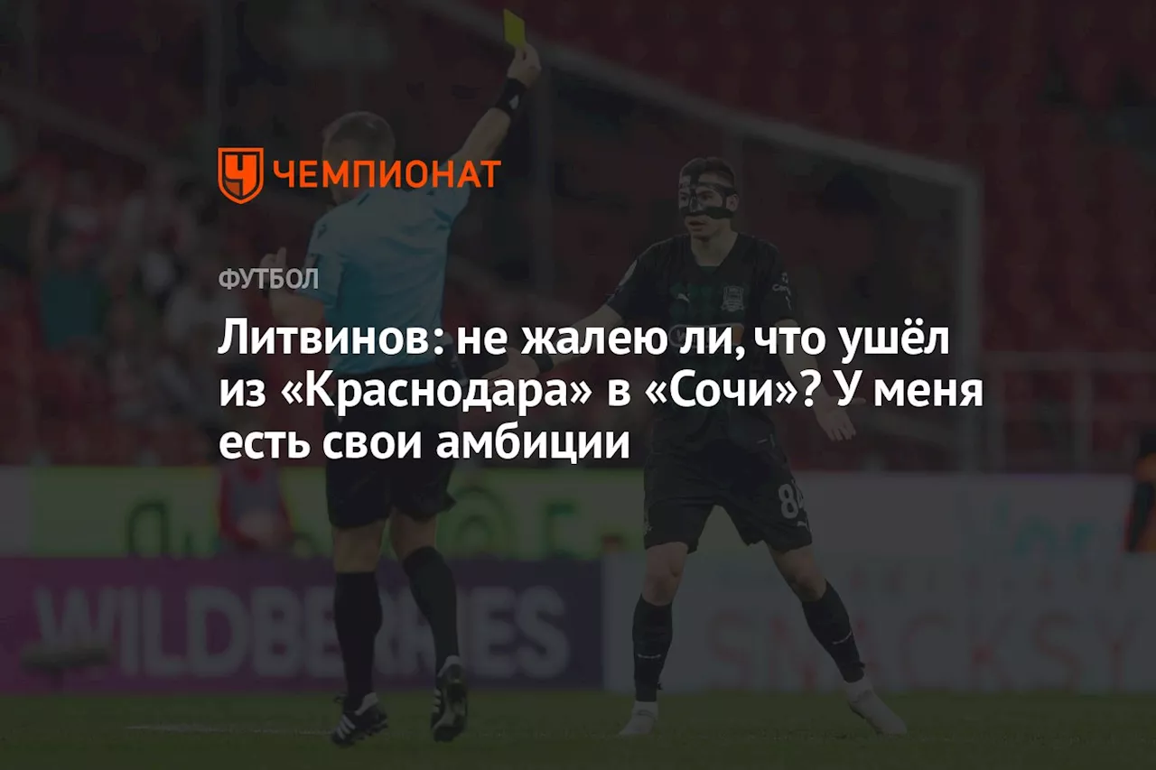 Литвинов: не жалею ли, что ушёл из «Краснодара» в «Сочи»? У меня есть свои амбиции