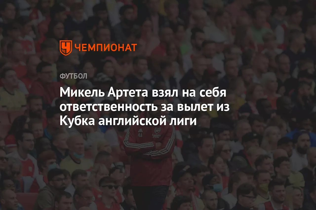 Микель Артета взял на себя ответственность за вылет из кубка английской лиги