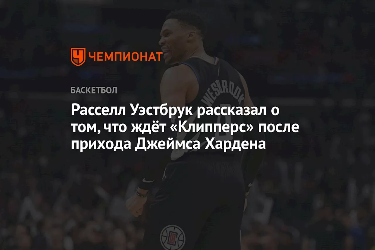 Расселл Уэстбрук рассказал о том, что ждёт «Клипперс» после прихода Джеймса Хардена