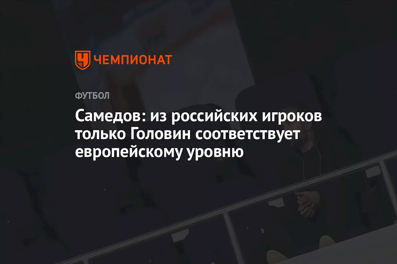 Самедов: из российских игроков только Головин соответствует европейскому уровню