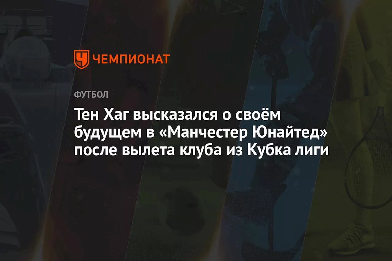 Тен Хаг высказался о своём будущем в «Манчестер Юнайтед» после вылета клуба из Кубка лиги