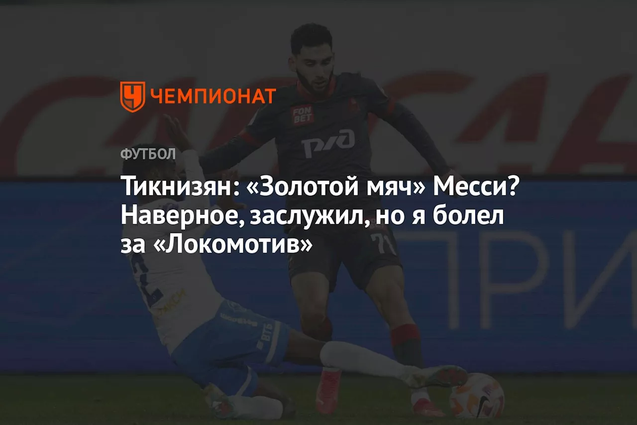 Тикнизян: «Золотой мяч» Месси? Наверное, заслужил, но я болел за «Локомотив»