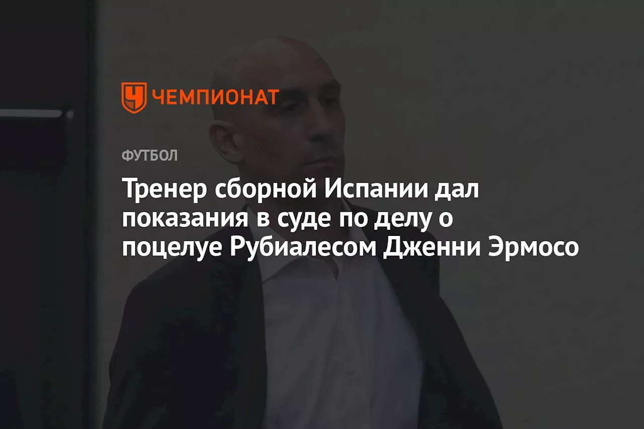 Тренер сборной Испании дал показания в суде по делу о поцелуе Рубиалесом Дженни Эрмосо