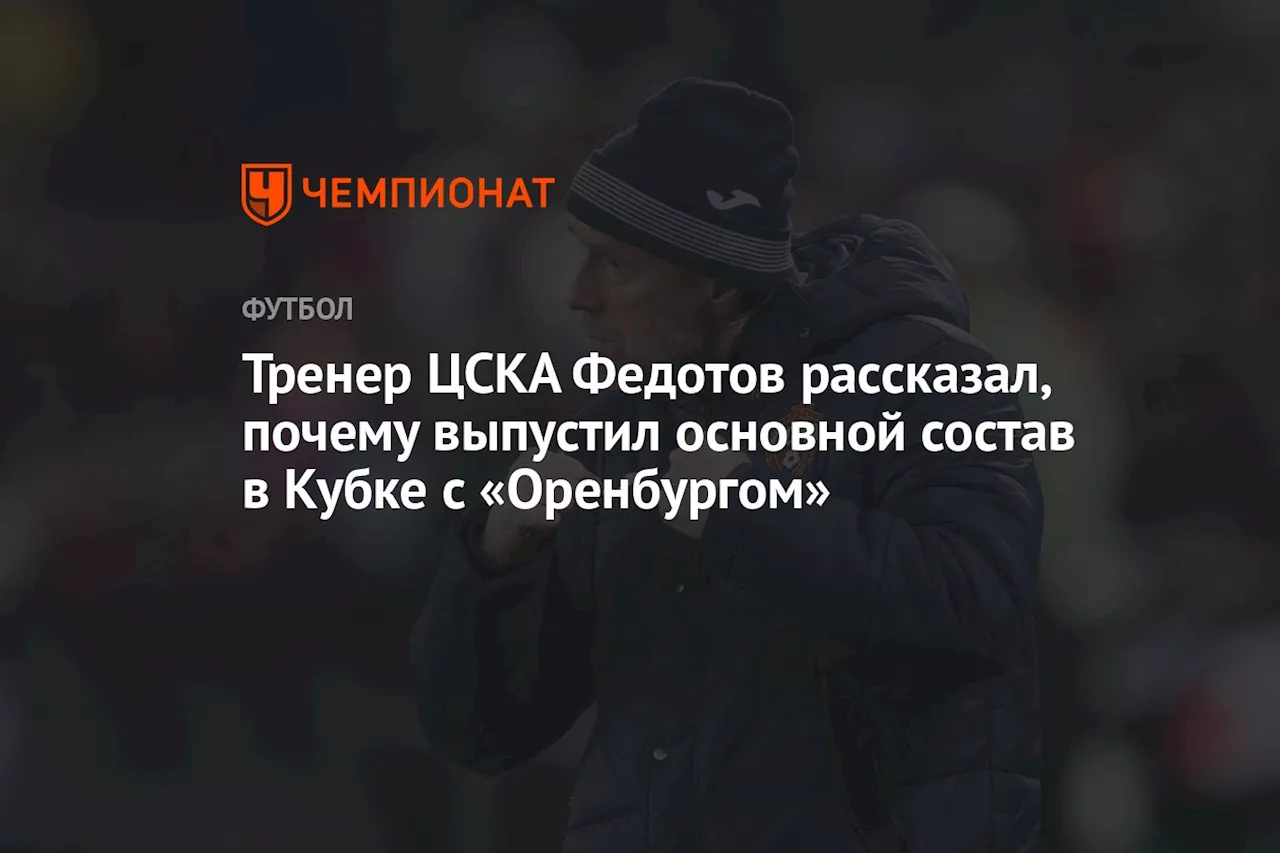 Тренер ЦСКА Федотов рассказал, почему выпустил основной состав в Кубке с «Оренбургом»