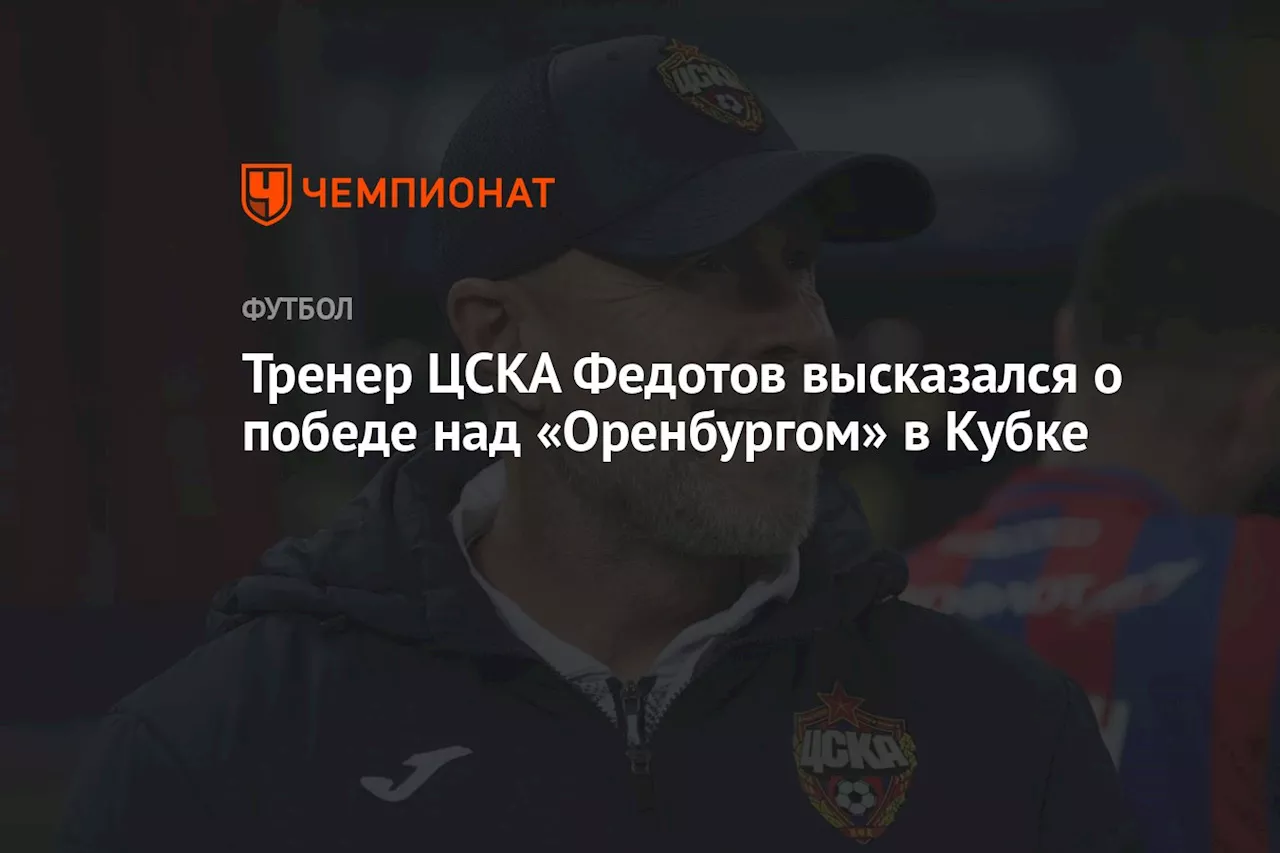 Тренер ЦСКА Федотов высказался о победе над «Оренбургом» в Кубке