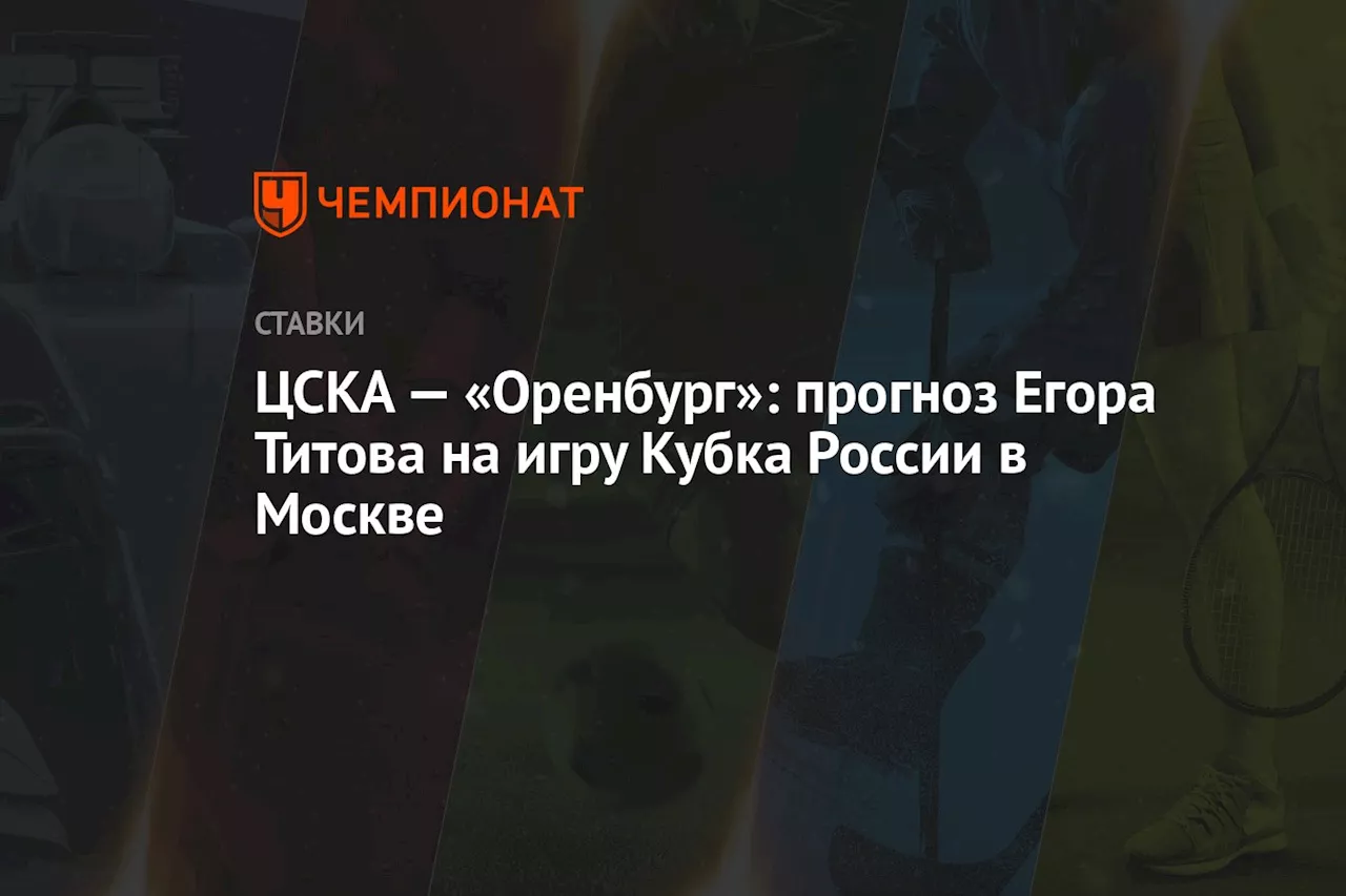 ЦСКА — «Оренбург»: прогноз Егора Титова на игру Кубка России в Москве