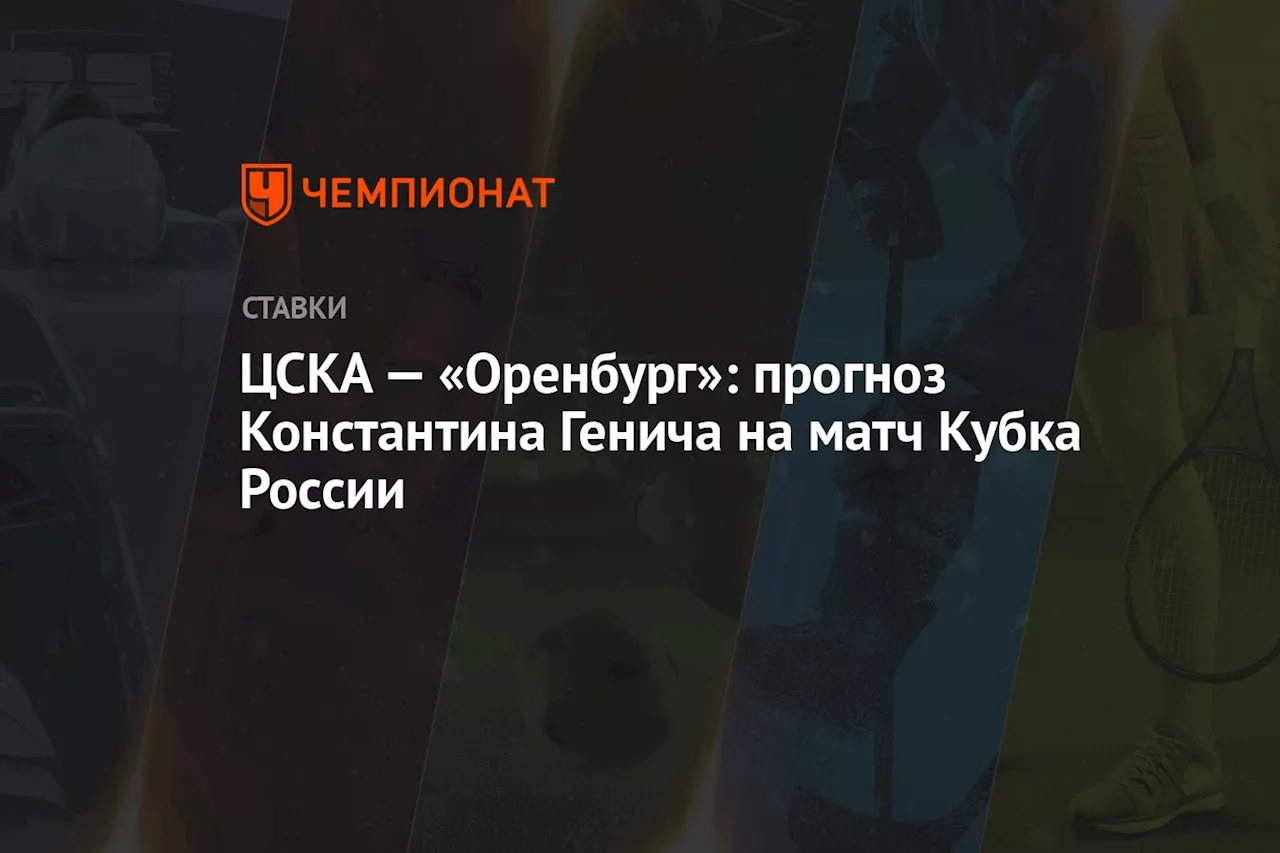 ЦСКА — «Оренбург»: прогноз Константина Генича на матч Кубка России