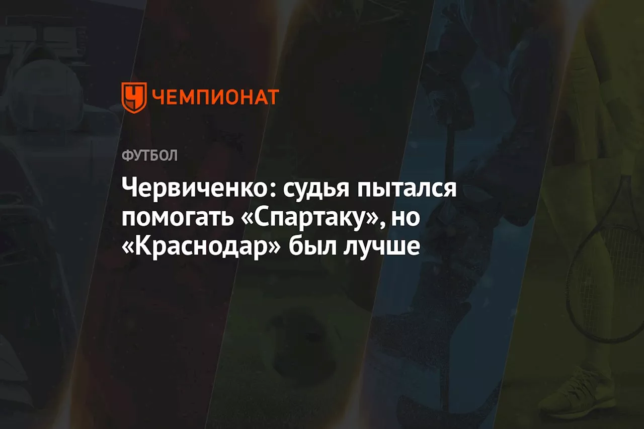 Червиченко: судья пытался помогать «Спартаку», но «Краснодар» был лучше