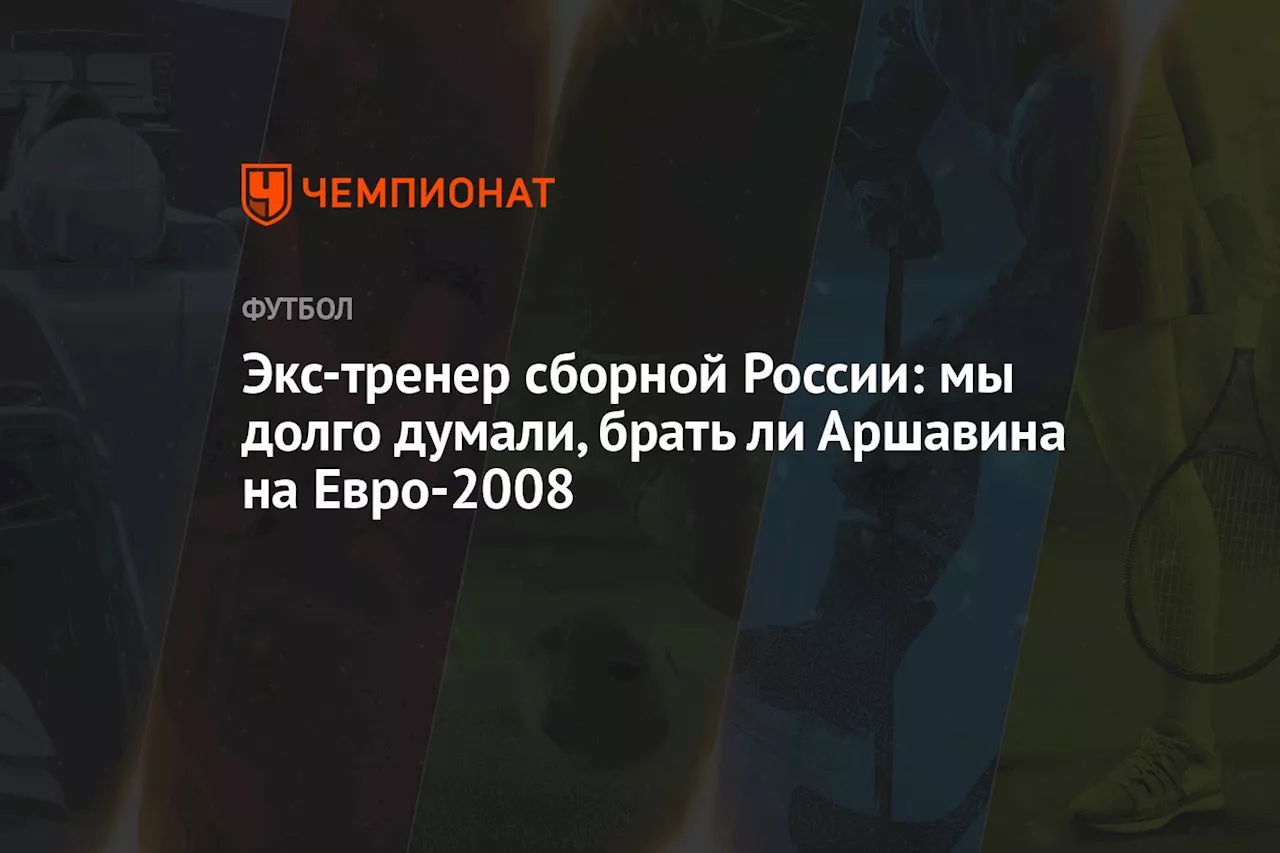 Экс-тренер сборной России: мы долго думали, брать ли Аршавина на Евро-2008