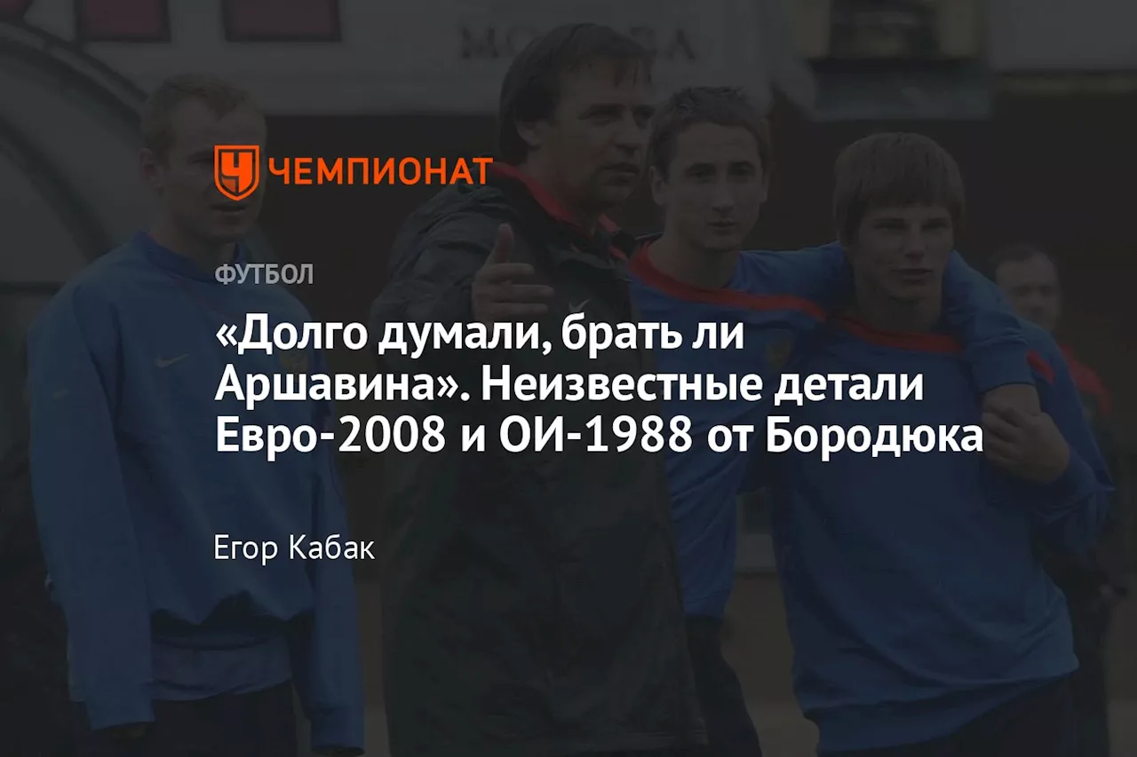 «Долго думали, брать ли Аршавина». Неизвестные детали Евро-2008 и ОИ-1988 от Бородюка