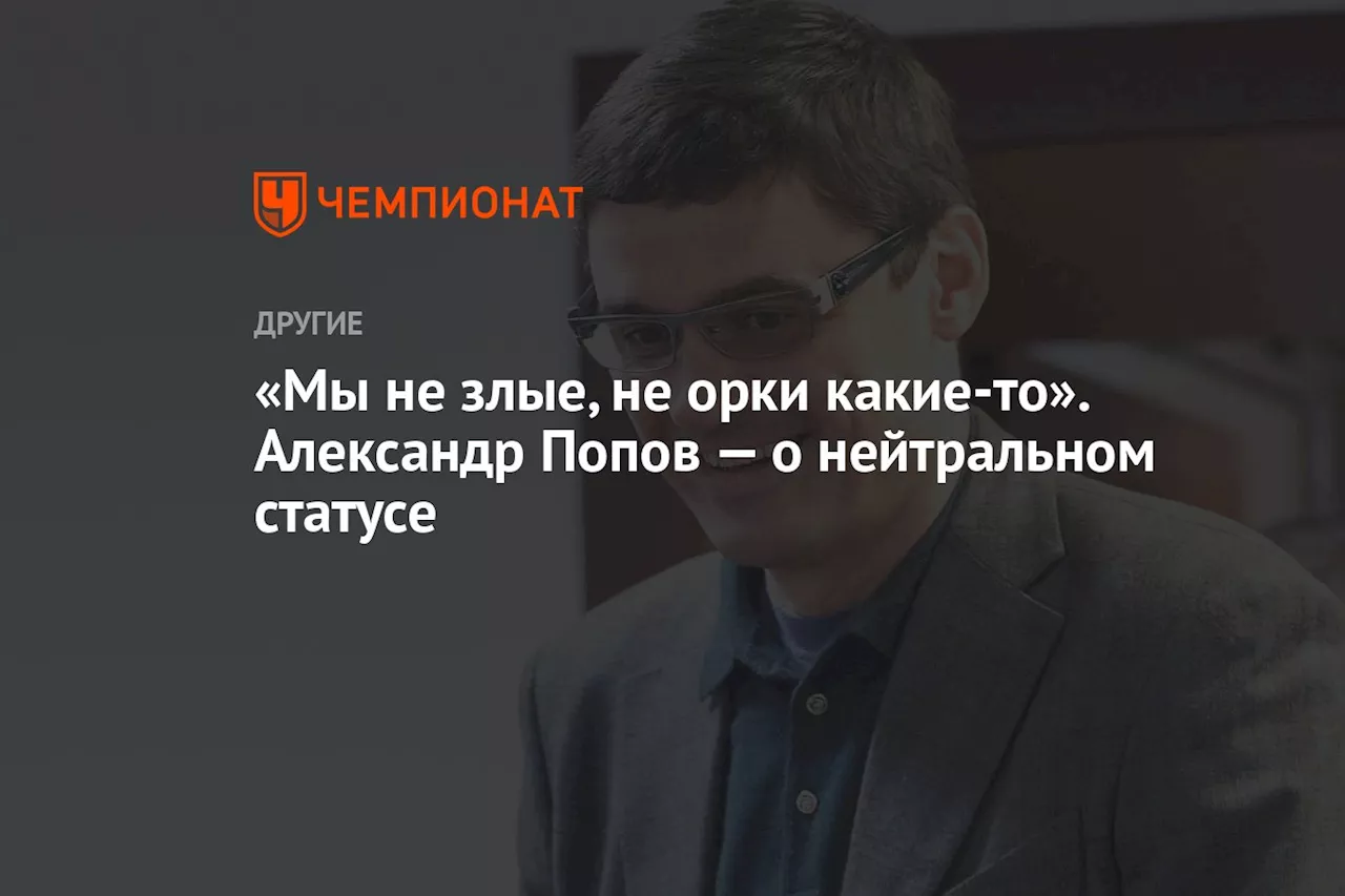 «Мы не злые, не орки какие-то». Александр Попов — о нейтральном статусе