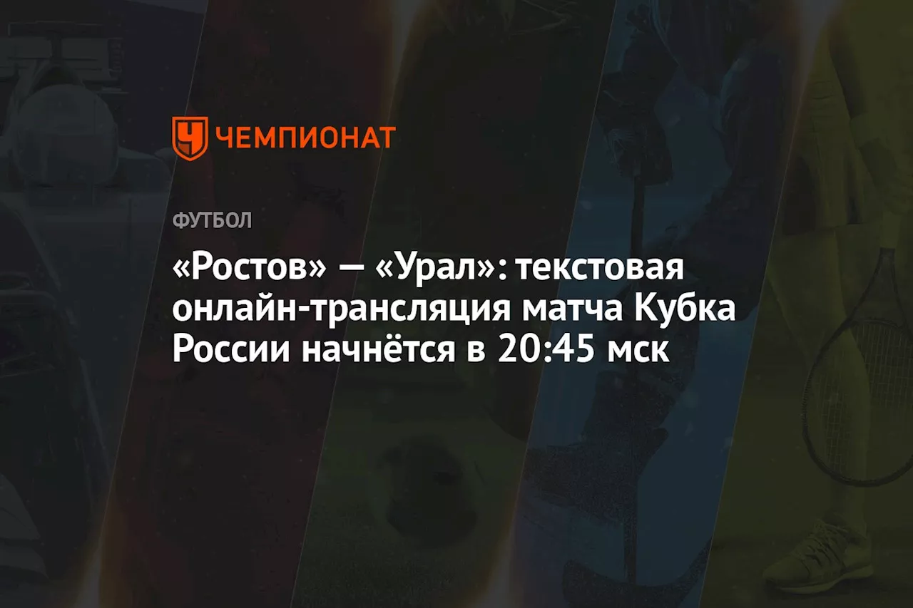 «Ростов» — «Урал»: текстовая онлайн-трансляция матча Кубка России начнётся в 20:45 мск