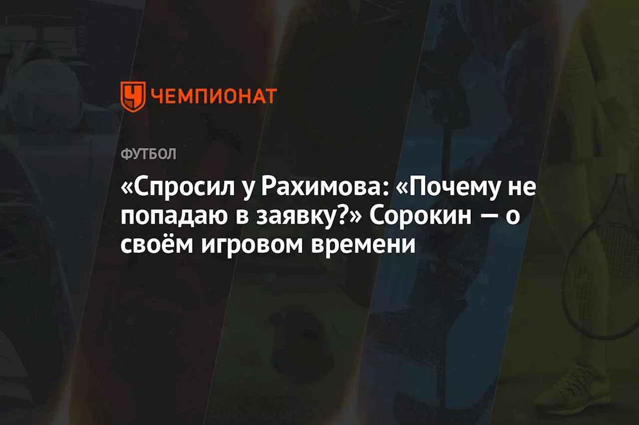 «Спросил у Рахимова: «Почему не попадаю в заявку?» Сорокин — о своём игровом времени