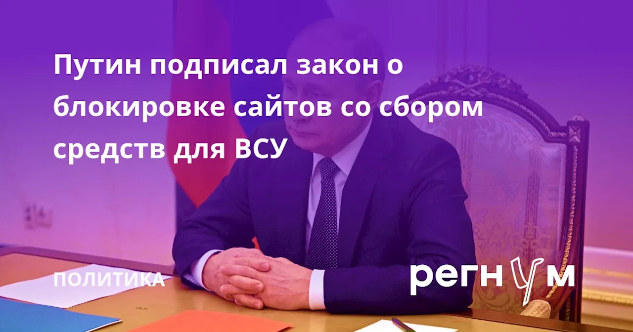 Путин подписал закон о блокировке сайтов со сбором средств для ВСУ
